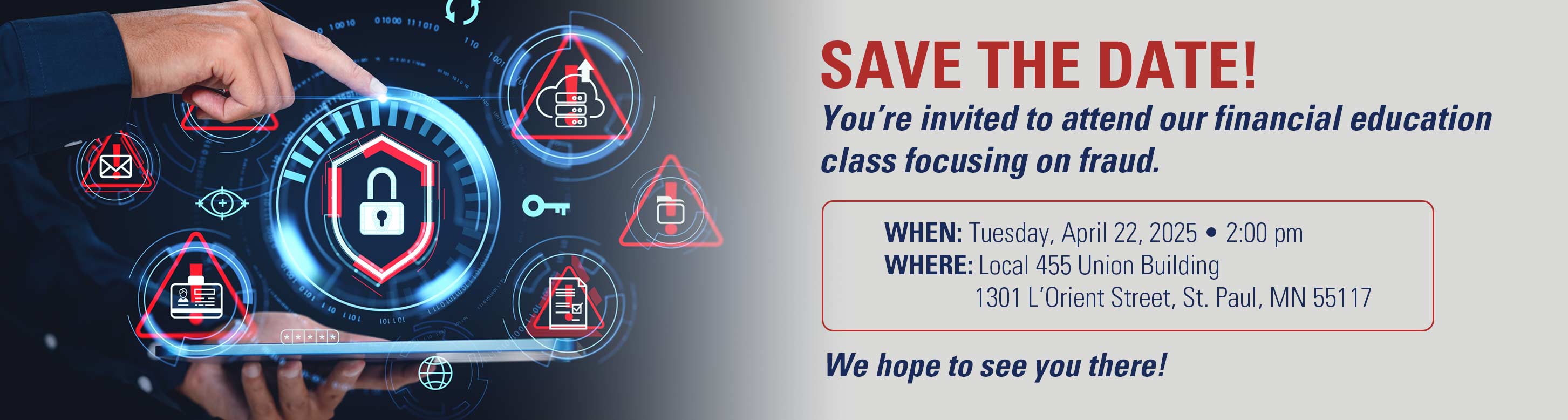 Save the date! You're invited to attend our financial education class focusing on fraud. When: Tuesday, April 22 at 2pm. Where: Local 455 Union Building, 1301 L'Orient Street, St. Paul, MN. We hope to see you there!