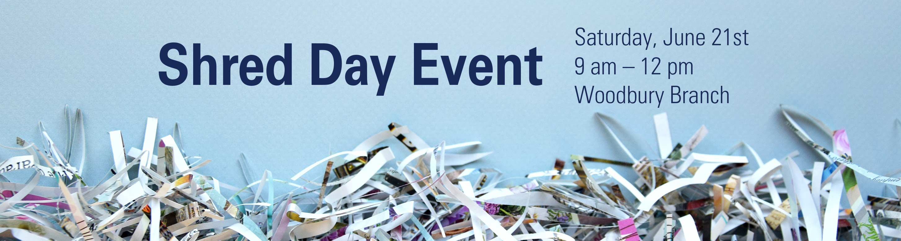Shred Day Event. Saturday, June 21st from 9 am – 12 pm
			at the Woodbury Branch